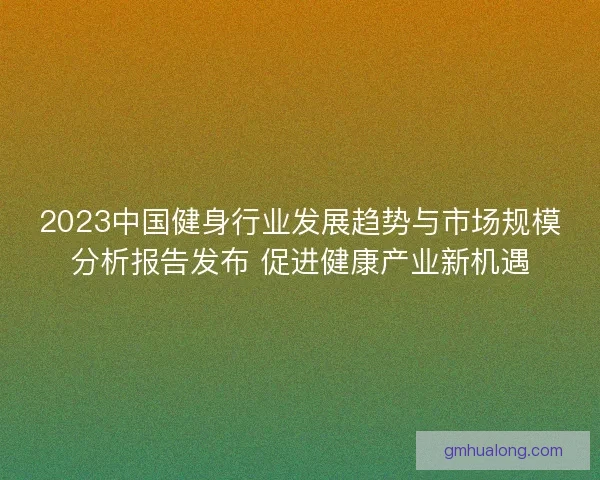 2023中国健身行业发展趋势与市场规模分析报告发布 促进健康产业新机遇