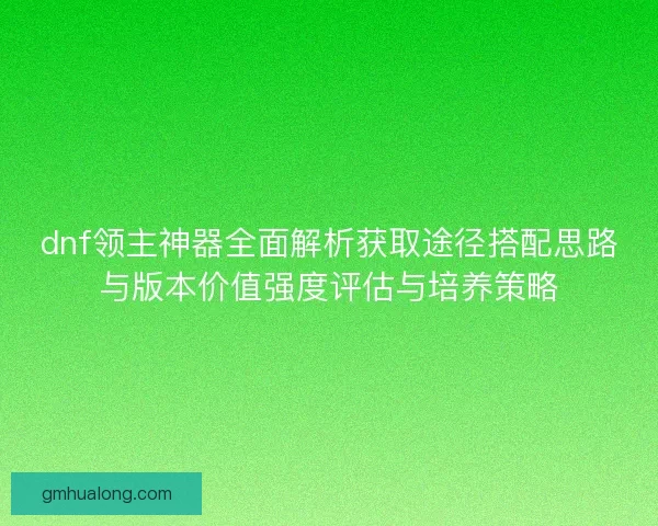 dnf领主神器全面解析获取途径搭配思路与版本价值强度评估与培养策略