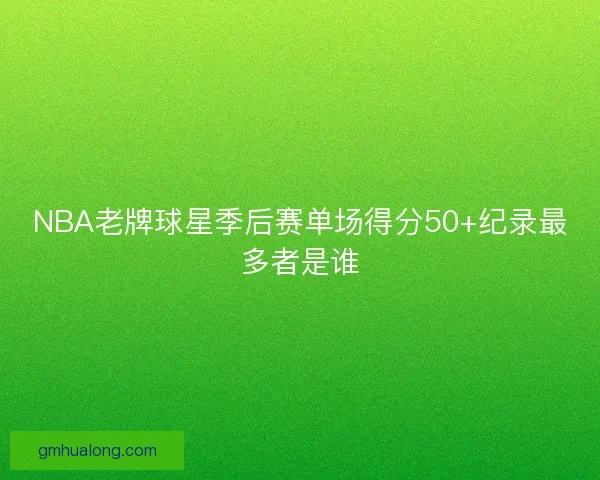 NBA老牌球星季后赛单场得分50+纪录最多者是谁