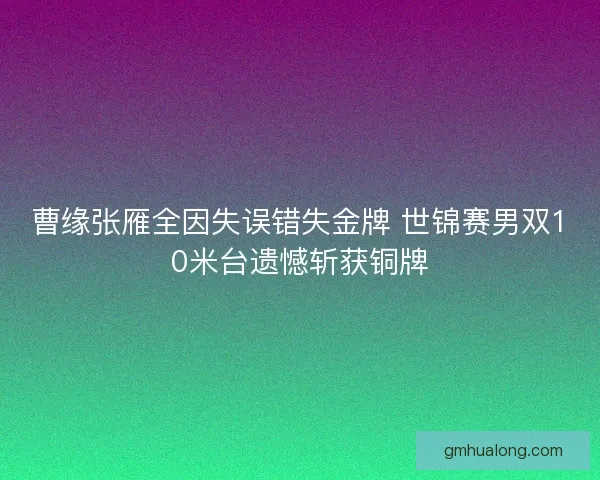 曹缘张雁全因失误错失金牌 世锦赛男双10米台遗憾斩获铜牌