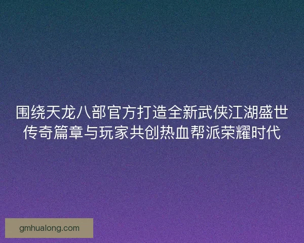 围绕天龙八部官方打造全新武侠江湖盛世传奇篇章与玩家共创热血帮派荣耀时代
